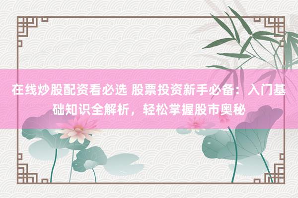在线炒股配资看必选 股票投资新手必备：入门基础知识全解析，轻松掌握股市奥秘