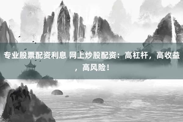 专业股票配资利息 网上炒股配资：高杠杆，高收益，高风险！
