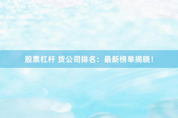 股票杠杆 货公司排名：最新榜单揭晓！