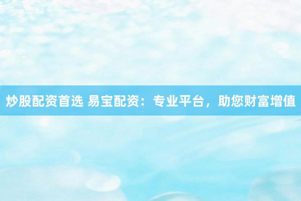炒股配资首选 易宝配资：专业平台，助您财富增值
