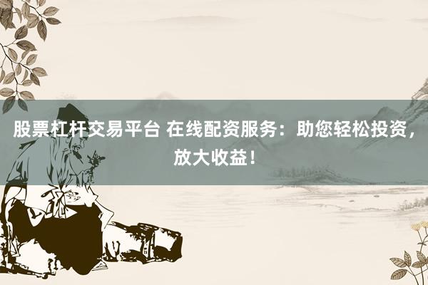 股票杠杆交易平台 在线配资服务：助您轻松投资，放大收益！