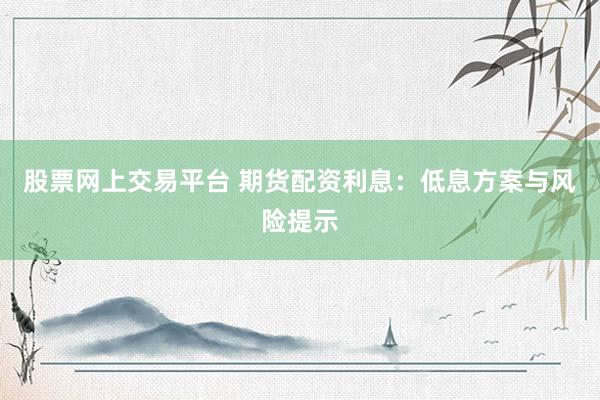 股票网上交易平台 期货配资利息：低息方案与风险提示
