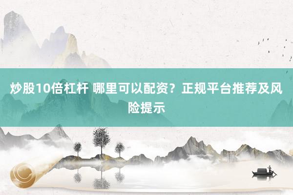 炒股10倍杠杆 哪里可以配资？正规平台推荐及风险提示