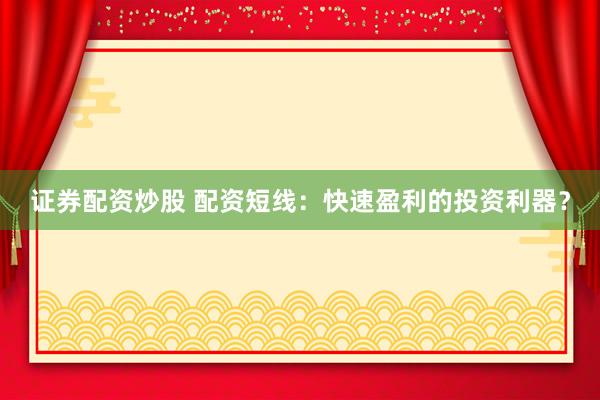 证券配资炒股 配资短线：快速盈利的投资利器？