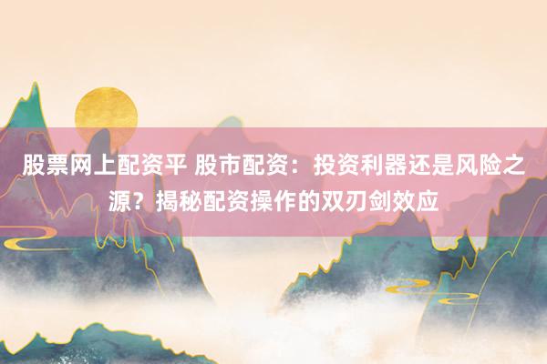 股票网上配资平 股市配资：投资利器还是风险之源？揭秘配资操作的双刃剑效应