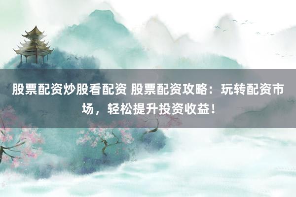 股票配资炒股看配资 股票配资攻略：玩转配资市场，轻松提升投资收益！