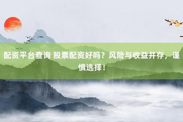 配资平台查询 股票配资好吗？风险与收益并存，谨慎选择！