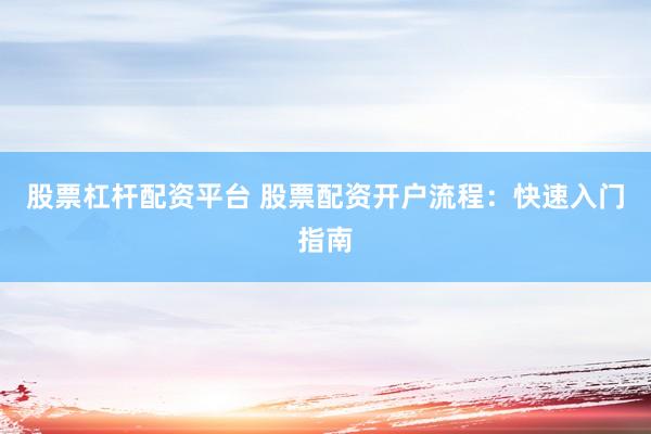 股票杠杆配资平台 股票配资开户流程：快速入门指南