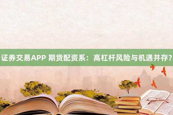 证券交易APP 期货配资系：高杠杆风险与机遇并存？
