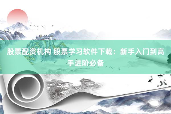 股票配资机构 股票学习软件下载：新手入门到高手进阶必备
