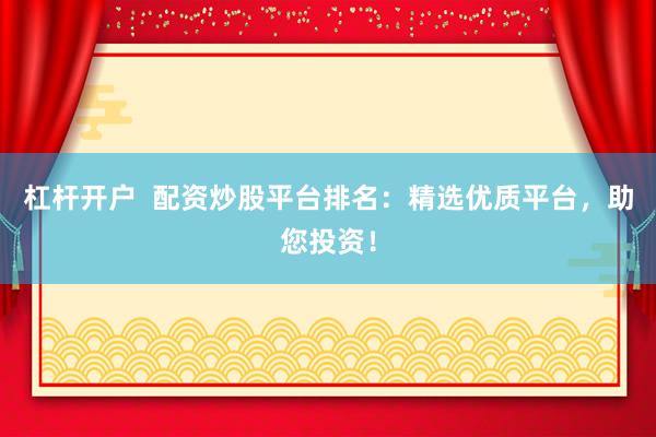 杠杆开户  配资炒股平台排名：精选优质平台，助您投资！