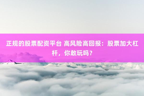 正规的股票配资平台 高风险高回报：股票加大杠杆，你敢玩吗？