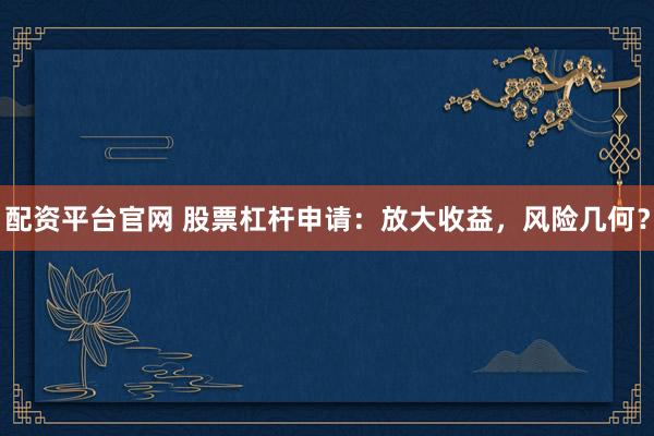 配资平台官网 股票杠杆申请：放大收益，风险几何？