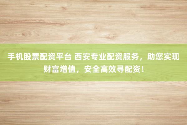 手机股票配资平台 西安专业配资服务，助您实现财富增值，安全高效寻配资！