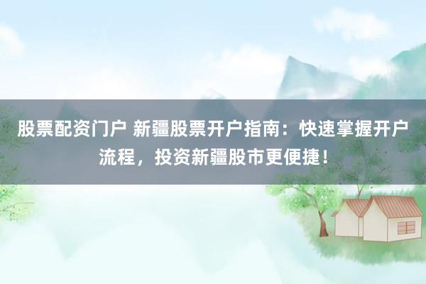 股票配资门户 新疆股票开户指南：快速掌握开户流程，投资新疆股市更便捷！