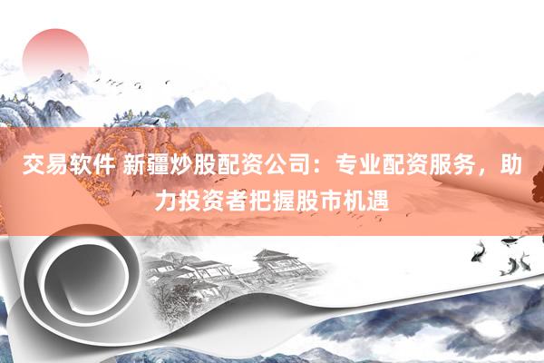 交易软件 新疆炒股配资公司：专业配资服务，助力投资者把握股市机遇