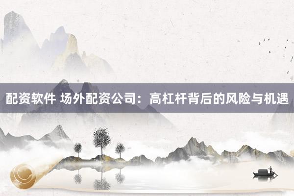 配资软件 场外配资公司：高杠杆背后的风险与机遇