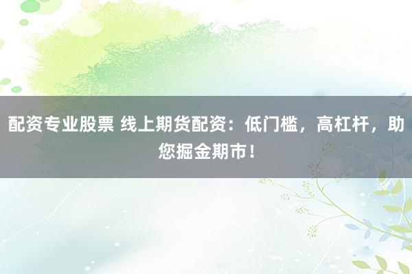 配资专业股票 线上期货配资：低门槛，高杠杆，助您掘金期市！