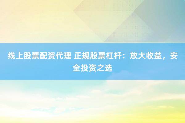 线上股票配资代理 正规股票杠杆：放大收益，安全投资之选