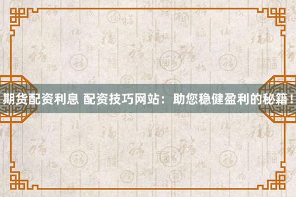 期货配资利息 配资技巧网站：助您稳健盈利的秘籍！