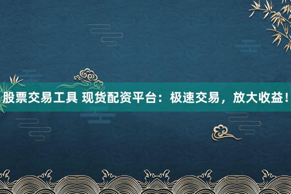 股票交易工具 现货配资平台：极速交易，放大收益！