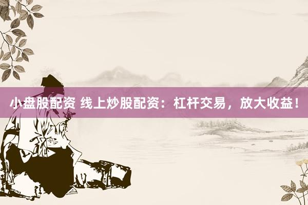 小盘股配资 线上炒股配资：杠杆交易，放大收益！