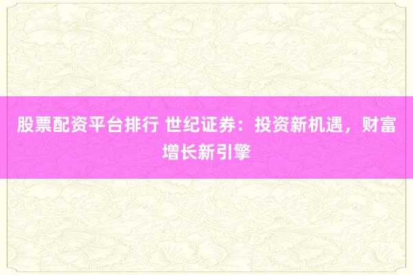 股票配资平台排行 世纪证券：投资新机遇，财富增长新引擎