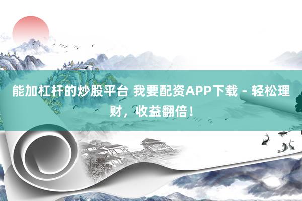 能加杠杆的炒股平台 我要配资APP下载 - 轻松理财，收益翻倍！