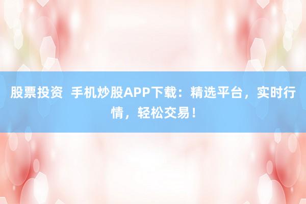 股票投资  手机炒股APP下载：精选平台，实时行情，轻松交易！