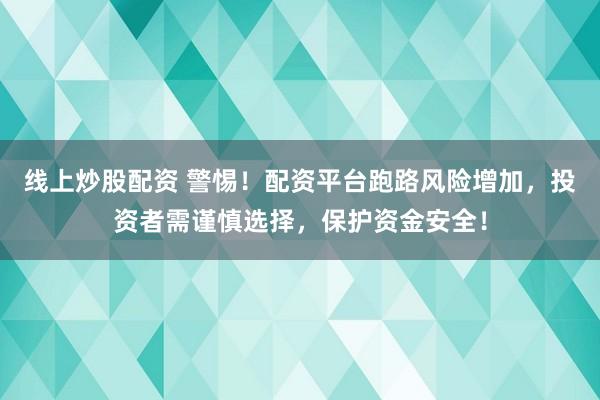 线上炒股配资 警惕！配资平台跑路风险增加，投资者需谨慎选择，保护资金安全！