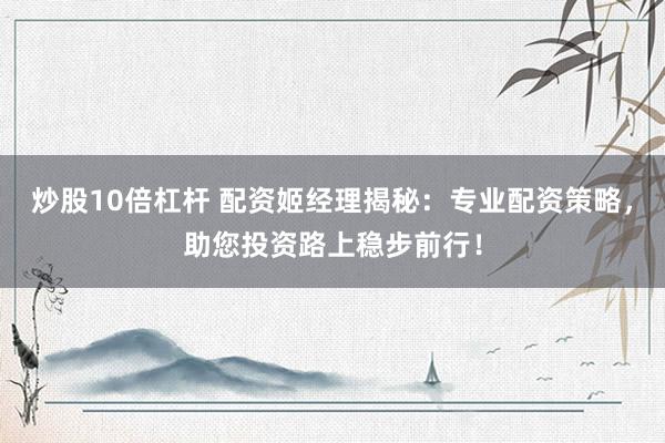 炒股10倍杠杆 配资姬经理揭秘：专业配资策略，助您投资路上稳步前行！