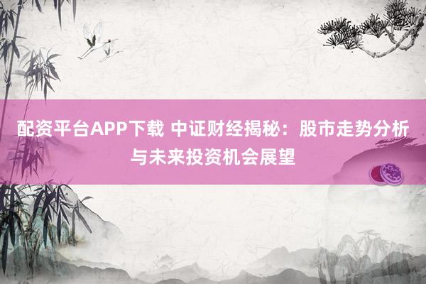 配资平台APP下载 中证财经揭秘：股市走势分析与未来投资机会展望