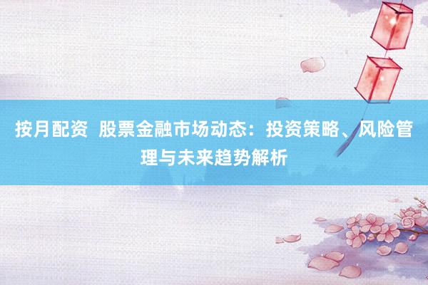 按月配资  股票金融市场动态：投资策略、风险管理与未来趋势解析