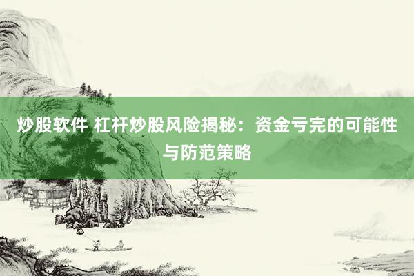 炒股软件 杠杆炒股风险揭秘：资金亏完的可能性与防范策略
