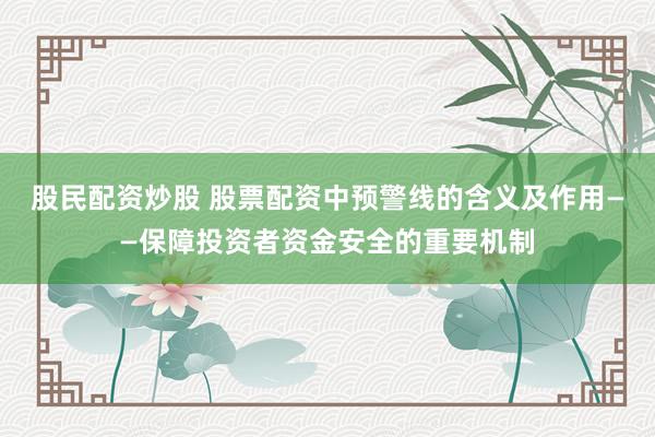 股民配资炒股 股票配资中预警线的含义及作用——保障投资者资金安全的重要机制