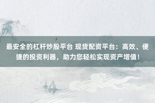 最安全的杠杆炒股平台 现货配资平台：高效、便捷的投资利器，助力您轻松实现资产增值！