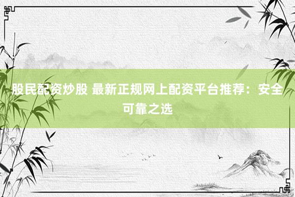 股民配资炒股 最新正规网上配资平台推荐：安全可靠之选
