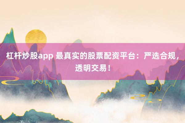 杠杆炒股app 最真实的股票配资平台：严选合规，透明交易！