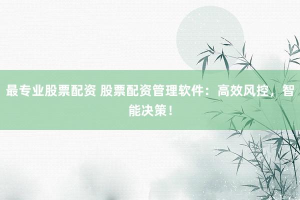 最专业股票配资 股票配资管理软件：高效风控，智能决策！