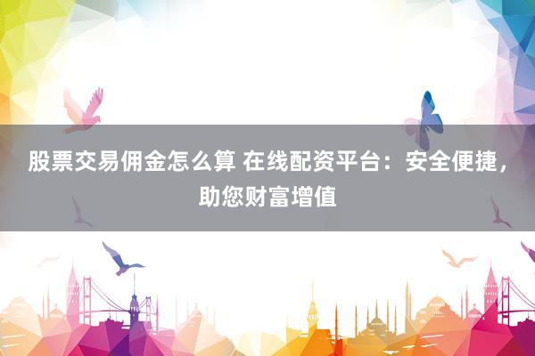 股票交易佣金怎么算 在线配资平台：安全便捷，助您财富增值