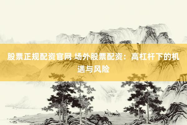 股票正规配资官网 场外股票配资：高杠杆下的机遇与风险