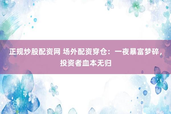 正规炒股配资网 场外配资穿仓：一夜暴富梦碎，投资者血本无归