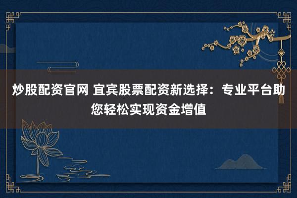 炒股配资官网 宜宾股票配资新选择：专业平台助您轻松实现资金增值