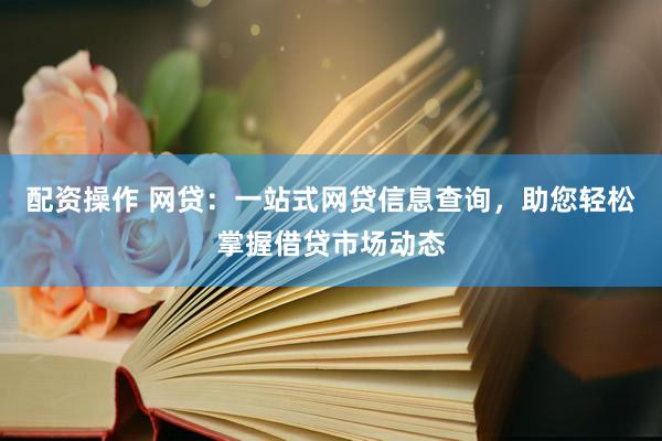 配资操作 网贷：一站式网贷信息查询，助您轻松掌握借贷市场动态