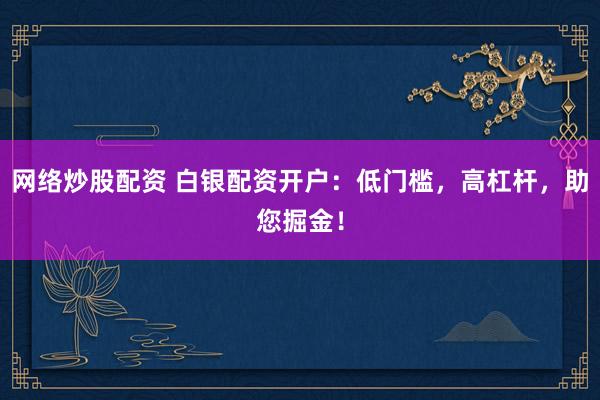 网络炒股配资 白银配资开户：低门槛，高杠杆，助您掘金！