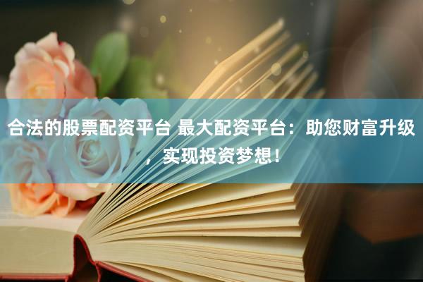 合法的股票配资平台 最大配资平台：助您财富升级，实现投资梦想！