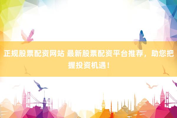 正规股票配资网站 最新股票配资平台推荐，助您把握投资机遇！