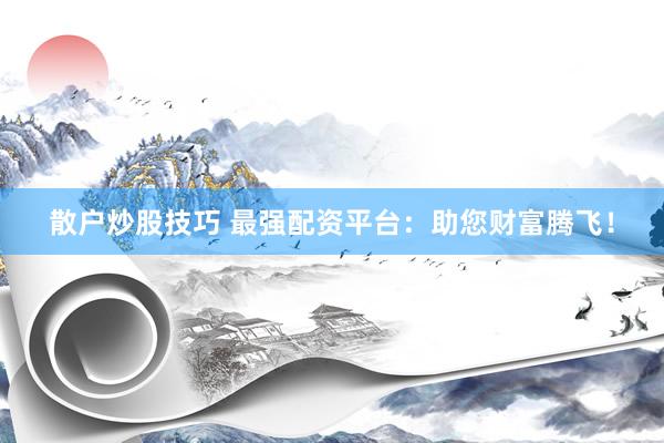 散户炒股技巧 最强配资平台：助您财富腾飞！