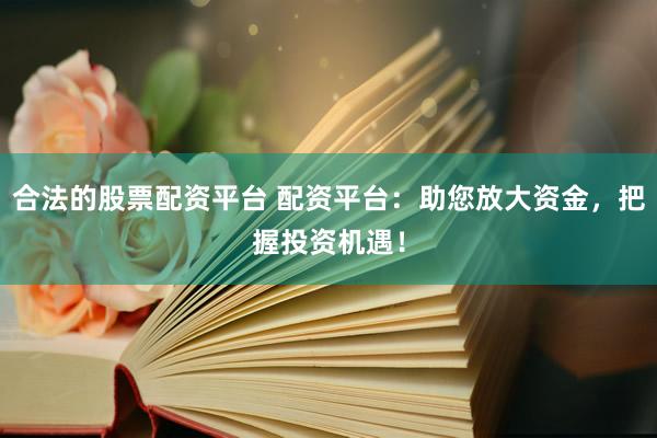合法的股票配资平台 配资平台：助您放大资金，把握投资机遇！