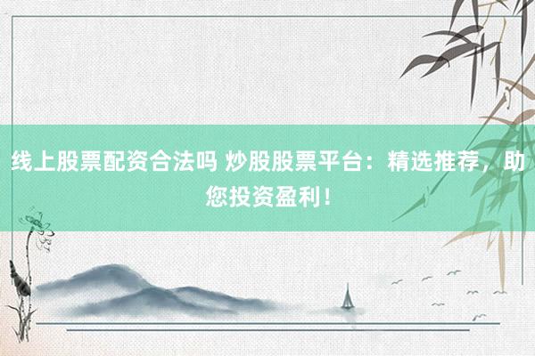 线上股票配资合法吗 炒股股票平台：精选推荐，助您投资盈利！